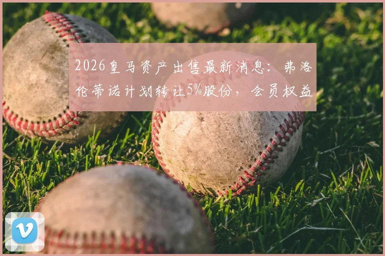 2026皇马资产出售最新消息：弗洛伦蒂诺计划转让5%股份，会员权益将如何重新分配？