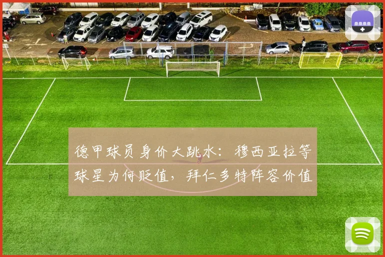 德甲球员身价大跳水:穆西亚拉等球星为何贬值,拜仁多特阵容价值缩水分析