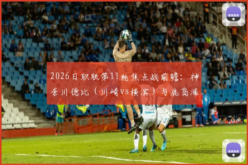 2026日职联第11轮焦点战前瞻：神奈川德比（川崎vs横滨）与鹿岛浦和强强对话，附直播平台与胜负预测指南