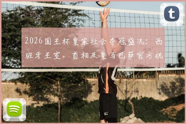 2026国王杯皇家社会夺冠盛况:西班牙王室、首相及皇马巴萨官方祝贺全收录,解析球队夺冠关键因素与庆祝现场