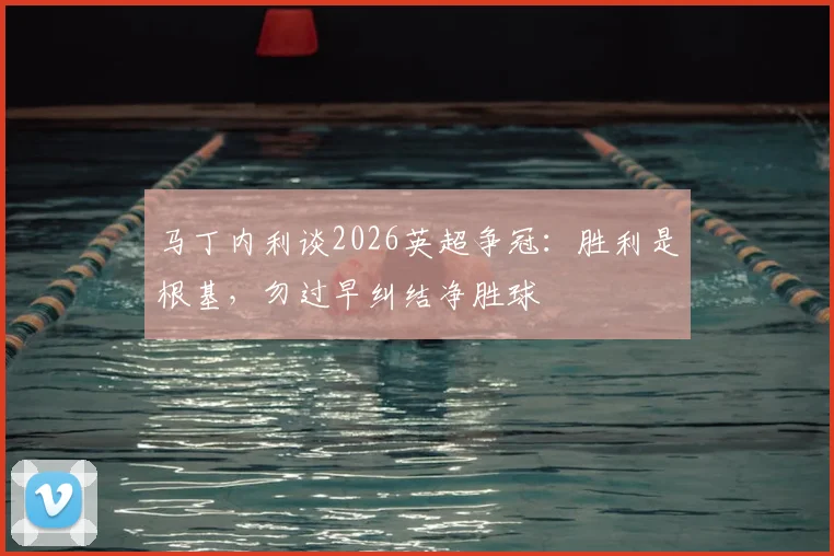 马丁内利谈2026英超争冠：胜利是根基，勿过早纠结净胜球