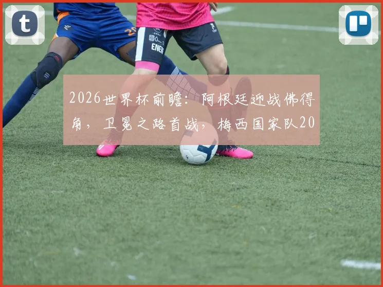 2026世界杯前瞻：阿根廷迎战佛得角，卫冕之路首战，梅西国家队20球里程碑在望？