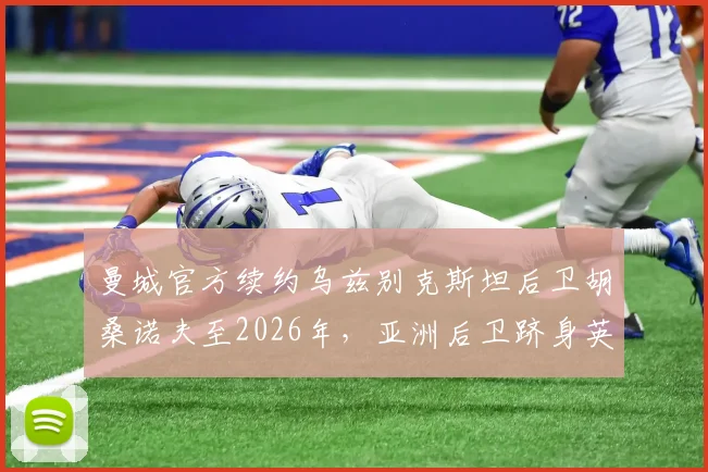 曼城官方续约乌兹别克斯坦后卫胡桑诺夫至2026年,亚洲后卫跻身英超豪门的背后有何深意?