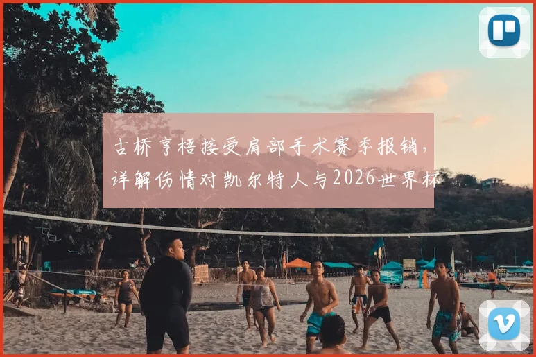 古桥亨梧接受肩部手术赛季报销,详解伤情对凯尔特人与2026世界杯影响,附替代者分析与康复时间预估