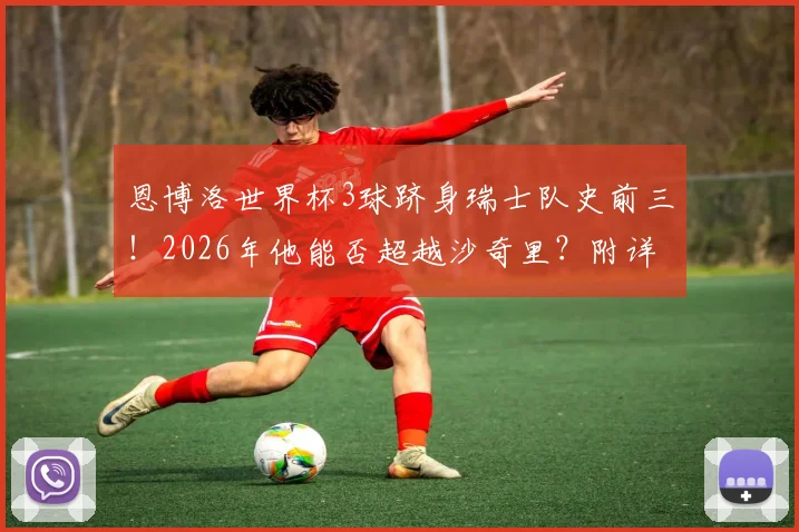 恩博洛世界杯3球跻身瑞士队史前三!2026年他能否超越沙奇里?附详细射手榜与新生代分析