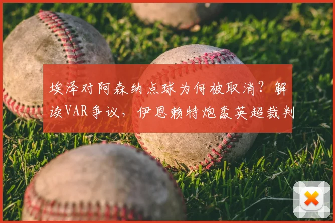 埃泽对阿森纳点球为何被取消?解读VAR争议,伊恩赖特炮轰英超裁判双标现场