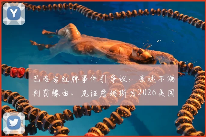 巴洛吉红牌事件引争议，亲述不满判罚缘由，见证詹姆斯为2026美国队庆祝直言梦幻