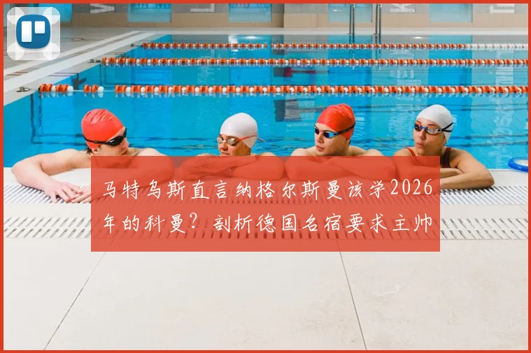 马特乌斯直言纳格尔斯曼该学2026年的科曼？剖析德国名宿要求主帅辞职的三大深层原因