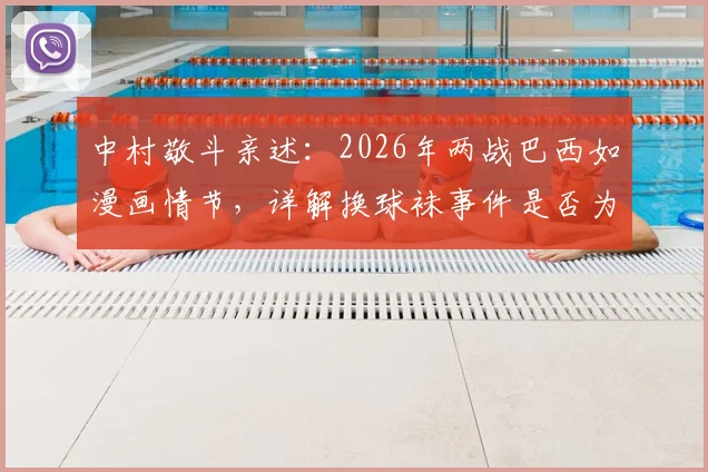 中村敬斗亲述:2026年两战巴西如漫画情节,详解换球袜事件是否为“特殊照顾” _ 附赛后深度采访内容