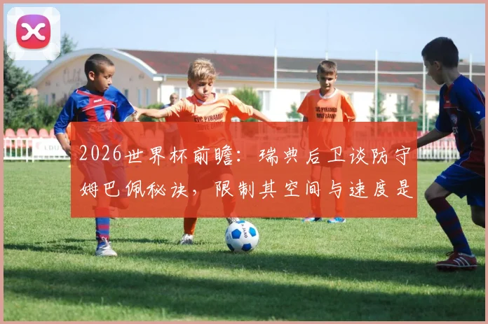 2026世界杯前瞻：瑞典后卫谈防守姆巴佩秘诀，限制其空间与速度是关键策略