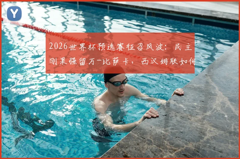2026世界杯预选赛征召风波:民主刚果强留万-比萨卡,西汉姆联如何通过国际足联规则进行申诉维权