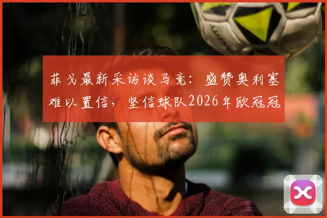 菲戈最新采访谈马竞:盛赞奥利塞难以置信,坚信球队2026年欧冠冠军有戏