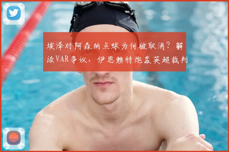 埃泽对阿森纳点球为何被取消？解读VAR争议，伊恩赖特炮轰英超裁判双标现场