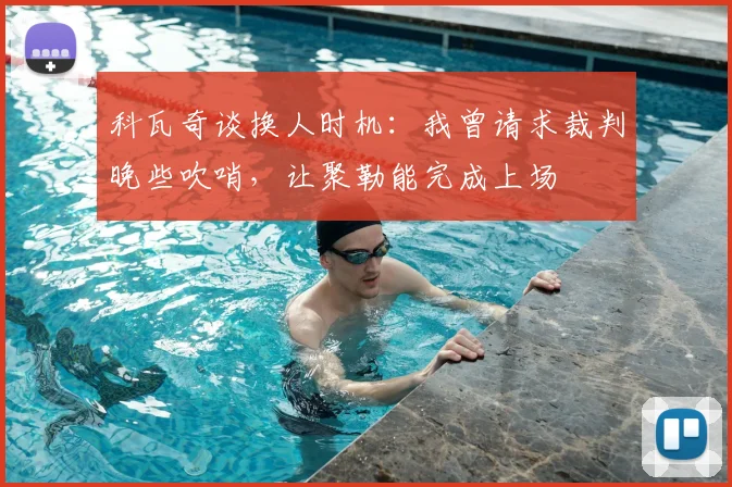 科瓦奇谈换人时机：我曾请求裁判晚些吹哨，让聚勒能完成上场