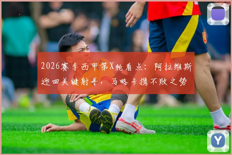 2026赛季西甲第X轮看点：阿拉维斯迎回关键射手，马略卡携不败之势能否攻克客场？