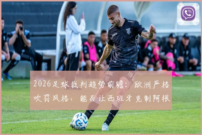 2026足球裁判趋势前瞻：欧洲严格吹罚风格，能否让西班牙克制阿根廷的战术踢法？深度对比分析