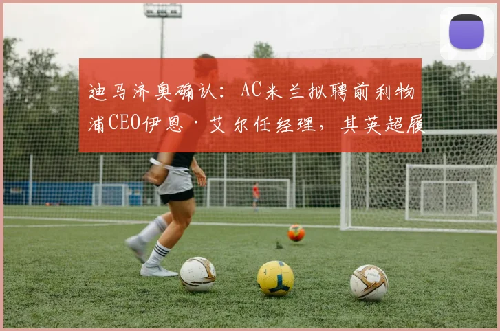 迪马济奥确认:AC米兰拟聘前利物浦CEO伊恩·艾尔任经理,其英超履历与红黑军团改革计划引关注