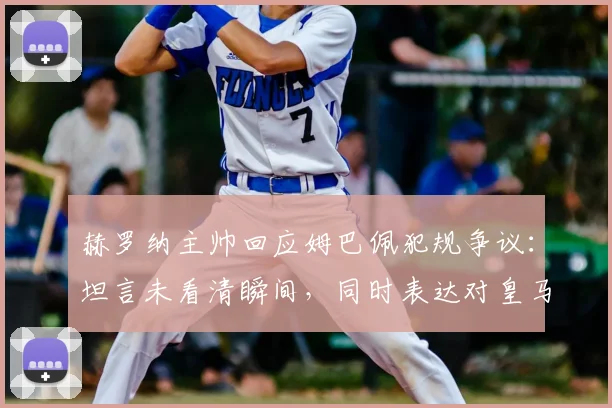 赫罗纳主帅回应姆巴佩犯规争议：坦言未看清瞬间，同时表达对皇马2026年逆转拜仁的祝愿