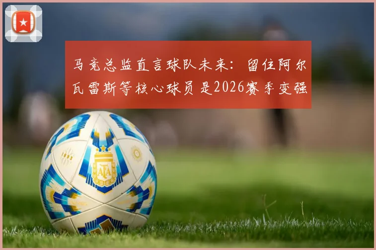 马竞总监直言球队未来：留住阿尔瓦雷斯等核心球员是2026赛季变强关键，解析马竞现有阵容与引援策略
