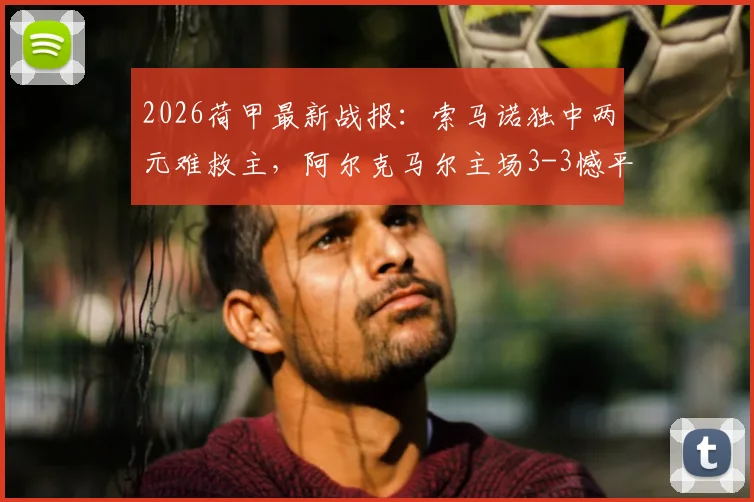 2026荷甲最新战报：索马诺独中两元难救主，阿尔克马尔主场3-3憾平布雷达，附赛后深度解析
