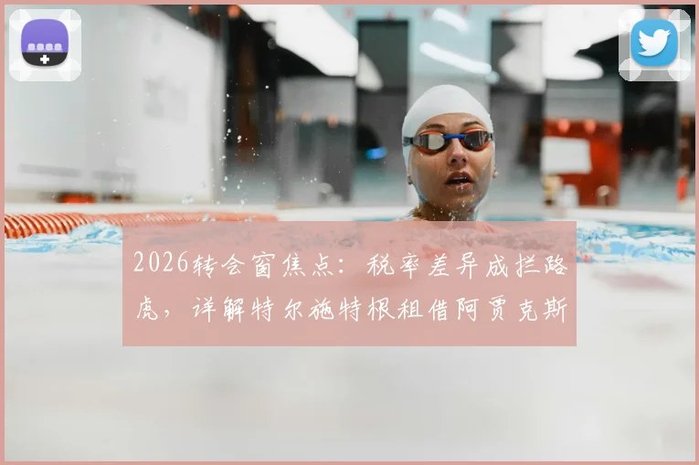2026转会窗焦点：税率差异成拦路虎，详解特尔施特根租借阿贾克斯官宣推迟内情