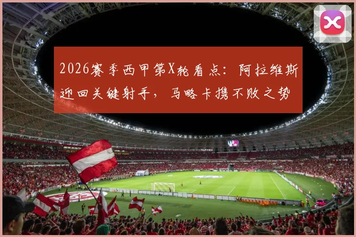 2026赛季西甲第X轮看点：阿拉维斯迎回关键射手，马略卡携不败之势能否攻克客场？