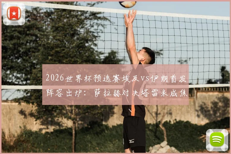 2026世界杯预选赛埃及vs伊朗首发阵容出炉：萨拉赫对决塔雷米成焦点，门将贝兰万德回归引关注