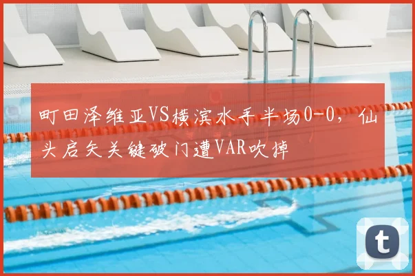 町田泽维亚VS横滨水手半场0-0，仙头启矢关键破门遭VAR吹掉