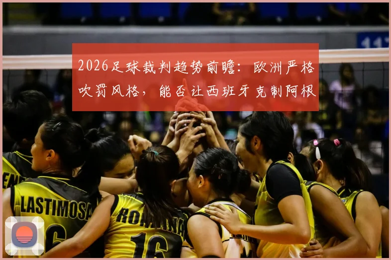 2026足球裁判趋势前瞻:欧洲严格吹罚风格,能否让西班牙克制阿根廷的战术踢法?深度对比分析