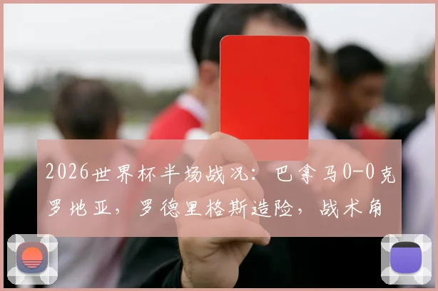 2026世界杯半场战况:巴拿马0-0克罗地亚,罗德里格斯造险,战术角力成焦点,历史对阵数据回顾