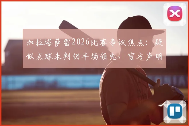 加拉塔萨雷2026比赛争议焦点:疑似点球未判仍半场领先,官方声明“正义必将胜邪恶”背后全过程详解