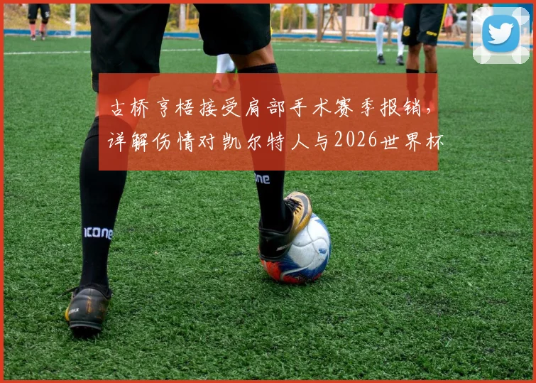 古桥亨梧接受肩部手术赛季报销，详解伤情对凯尔特人与2026世界杯影响，附替代者分析与康复时间预估