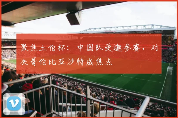 聚焦土伦杯：中国队受邀参赛，对决哥伦比亚沙特成焦点