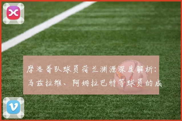 摩洛哥队球员荷兰渊源深度解析：马兹拉维、阿姆拉巴特等球员的成长背景与荷兰足球体系关联梳理